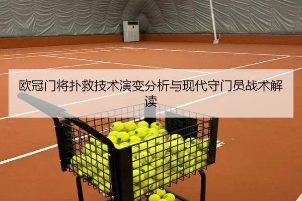 欧冠门将扑救技术演变分析与现代守门员战术解读