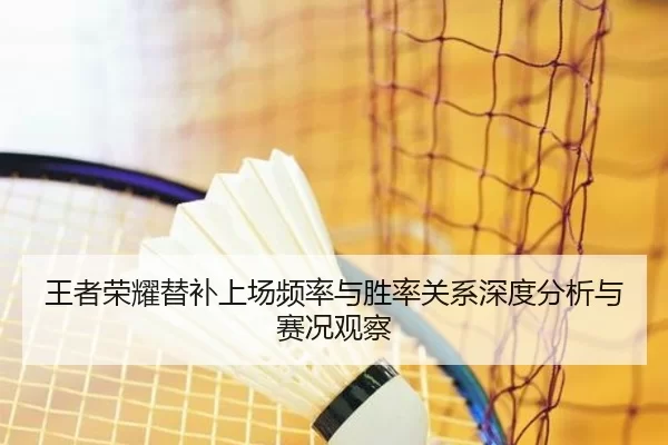王者荣耀替补上场频率与胜率关系深度分析与赛况观察