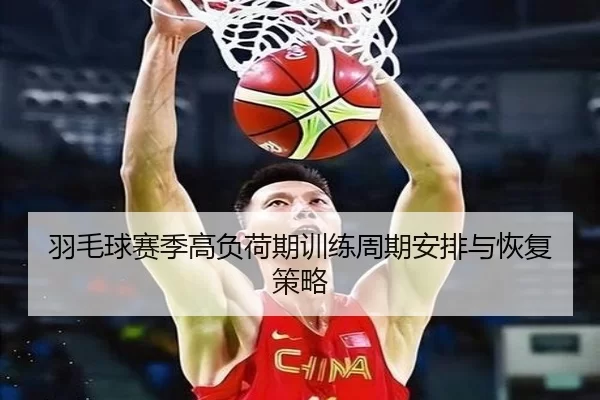 羽毛球赛季高负荷期训练周期安排与恢复策略